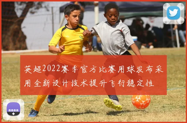 英超2022赛季官方比赛用球发布采用全新设计技术提升飞行稳定性
