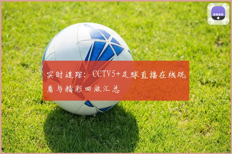 实时追踪：CCTV5+足球直播在线观看与精彩回放汇总