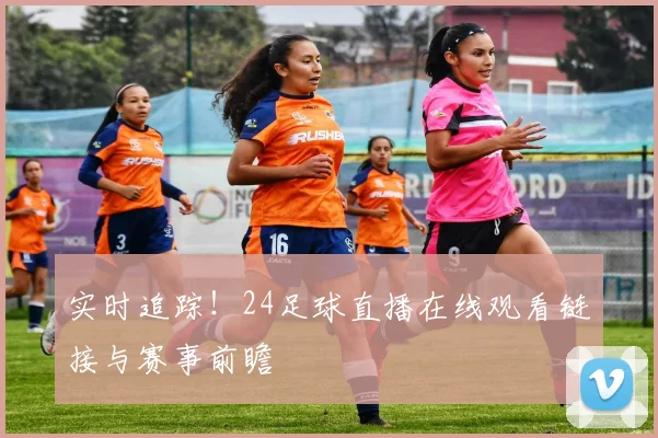 实时追踪！24足球直播在线观看链接与赛事前瞻