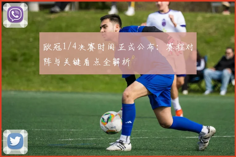 欧冠1/4决赛时间正式公布：赛程对阵与关键看点全解析