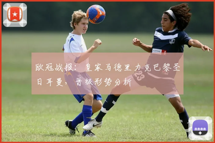 欧冠战报：皇家马德里力克巴黎圣日耳曼，晋级形势分析