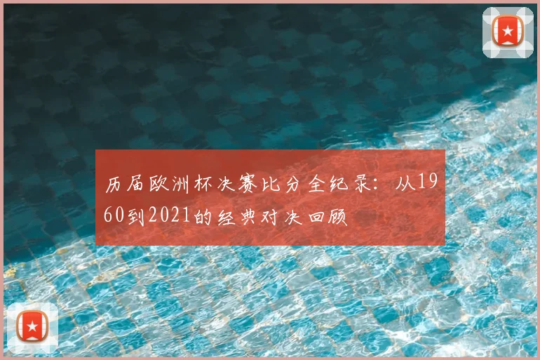 历届欧洲杯决赛比分全纪录：从1960到2021的经典对决回顾