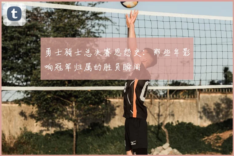 勇士骑士总决赛恩怨史：那些年影响冠军归属的胜负瞬间