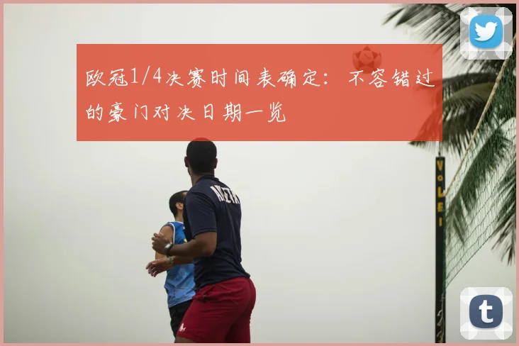欧冠1/4决赛时间表确定：不容错过的豪门对决日期一览