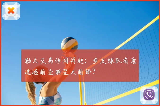 勒夫交易传闻再起：多支球队有意追逐前全明星大前锋？