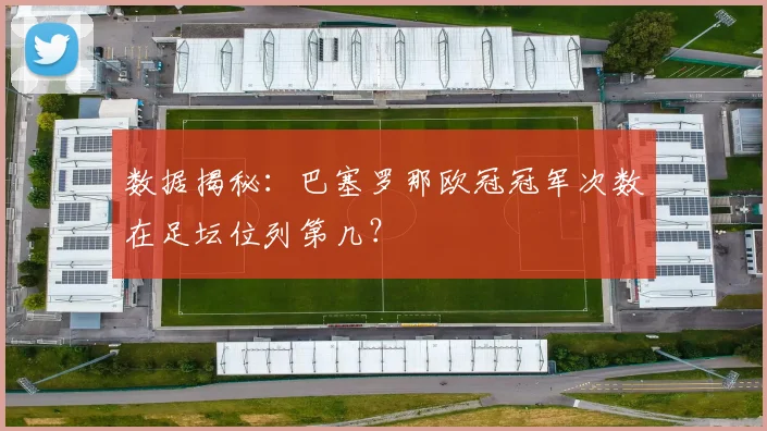 数据揭秘：巴塞罗那欧冠冠军次数在足坛位列第几？