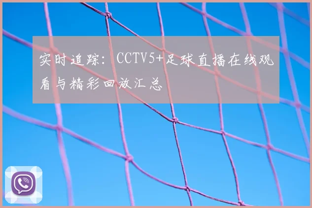 实时追踪：CCTV5+足球直播在线观看与精彩回放汇总