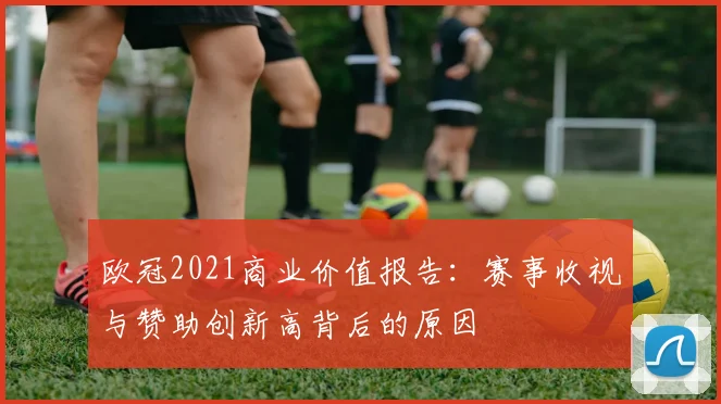 欧冠2021商业价值报告：赛事收视与赞助创新高背后的原因