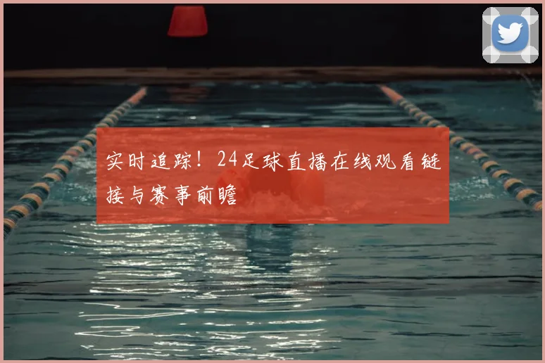 实时追踪！24足球直播在线观看链接与赛事前瞻