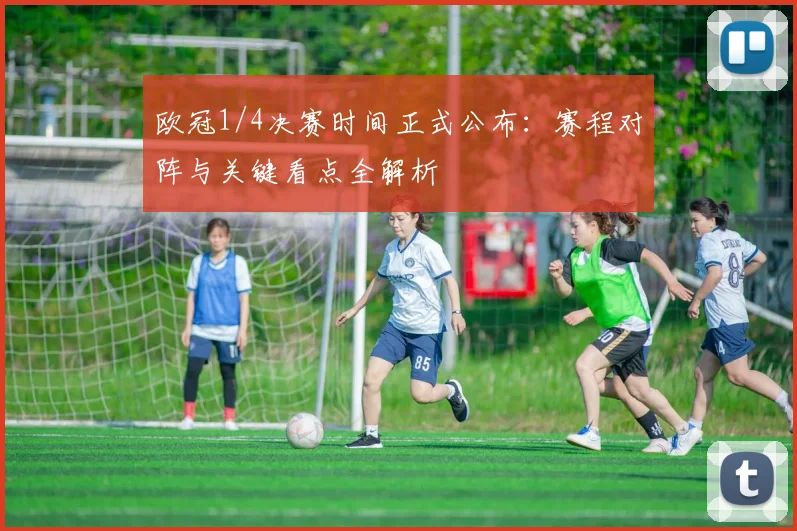 欧冠1/4决赛时间正式公布：赛程对阵与关键看点全解析